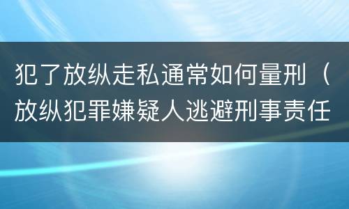 犯了放纵走私通常如何量刑（放纵犯罪嫌疑人逃避刑事责任）