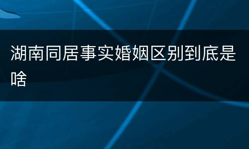 湖南同居事实婚姻区别到底是啥