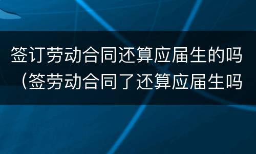 签订劳动合同还算应届生的吗（签劳动合同了还算应届生吗）