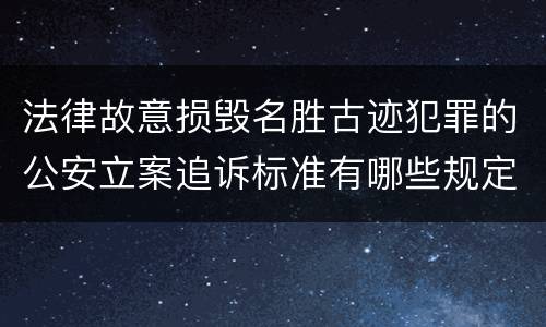 法律故意损毁名胜古迹犯罪的公安立案追诉标准有哪些规定