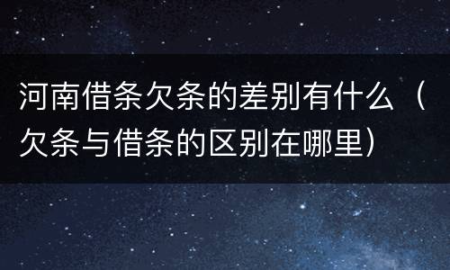 河南借条欠条的差别有什么（欠条与借条的区别在哪里）
