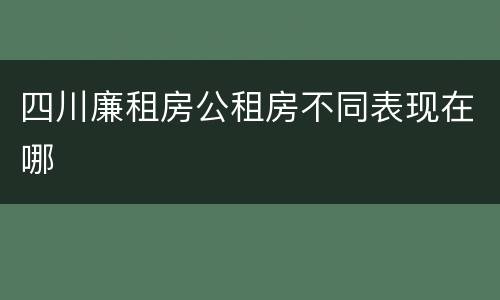 四川廉租房公租房不同表现在哪