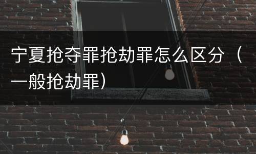 宁夏抢夺罪抢劫罪怎么区分（一般抢劫罪）