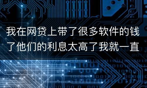 我在网贷上带了很多软件的钱了他们的利息太高了我就一直没还现在越来越多了怎么办啊
