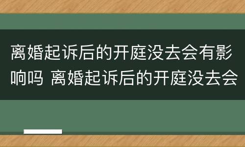 离婚起诉后的开庭没去会有影响吗 离婚起诉后的开庭没去会有影响吗知乎
