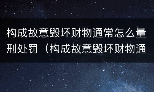 构成故意毁坏财物通常怎么量刑处罚（构成故意毁坏财物通常怎么量刑处罚的）