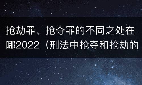 抢劫罪、抢夺罪的不同之处在哪2022（刑法中抢夺和抢劫的区别）