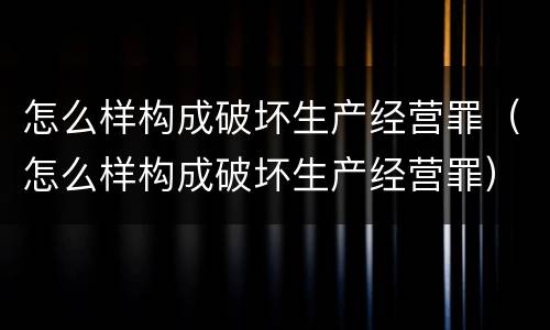 怎么样构成破坏生产经营罪（怎么样构成破坏生产经营罪）