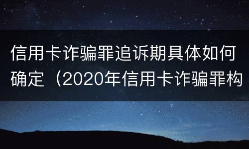 信用卡诈骗罪追诉期具体如何确定（2020年信用卡诈骗罪构成要件）