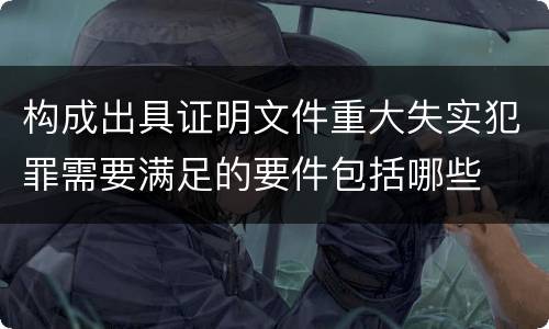 构成出具证明文件重大失实犯罪需要满足的要件包括哪些