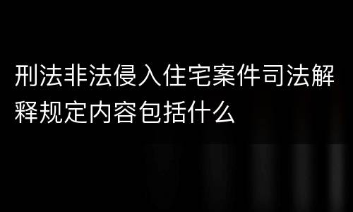 刑法非法侵入住宅案件司法解释规定内容包括什么