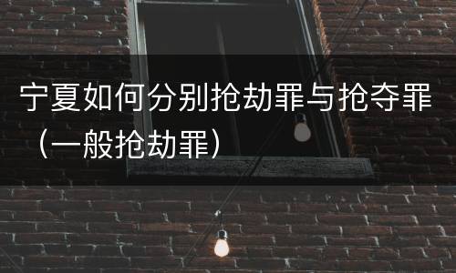 宁夏如何分别抢劫罪与抢夺罪（一般抢劫罪）