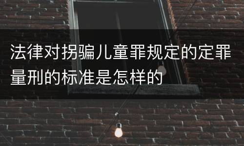 法律对拐骗儿童罪规定的定罪量刑的标准是怎样的