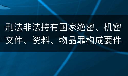刑法非法持有国家绝密、机密文件、资料、物品罪构成要件
