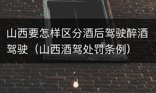 山西要怎样区分酒后驾驶醉酒驾驶（山西酒驾处罚条例）