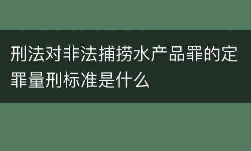 刑法对非法捕捞水产品罪的定罪量刑标准是什么