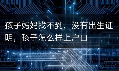 孩子妈妈找不到，没有出生证明，孩子怎么样上户口