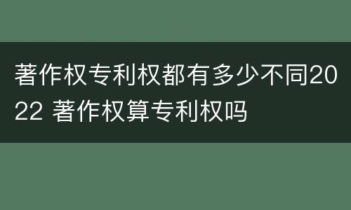 著作权专利权都有多少不同2022 著作权算专利权吗