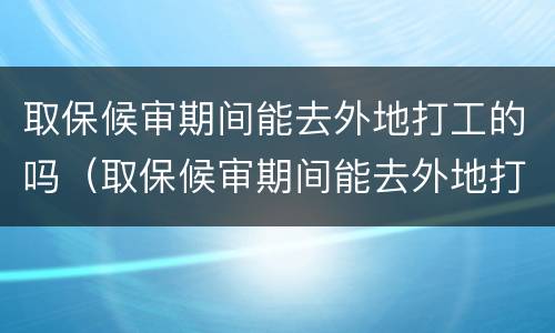 取保候审期间能去外地打工的吗（取保候审期间能去外地打工的吗现在）