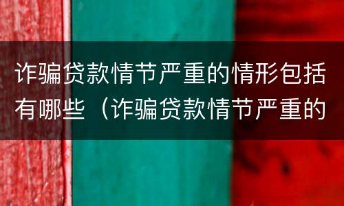 诈骗贷款情节严重的情形包括有哪些（诈骗贷款情节严重的情形包括有哪些内容）