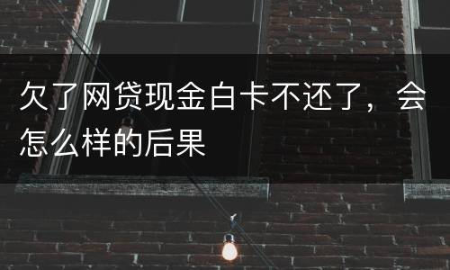 欠了网贷现金白卡不还了，会怎么样的后果
