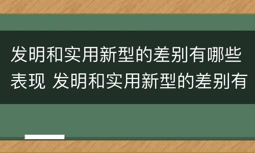 发明和实用新型的差别有哪些表现 发明和实用新型的差别有哪些表现呢