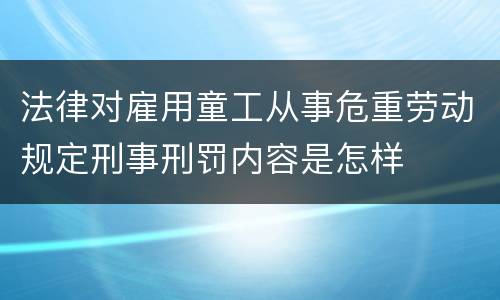 法律对雇用童工从事危重劳动规定刑事刑罚内容是怎样