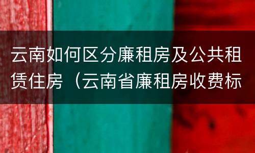 云南如何区分廉租房及公共租赁住房（云南省廉租房收费标准）
