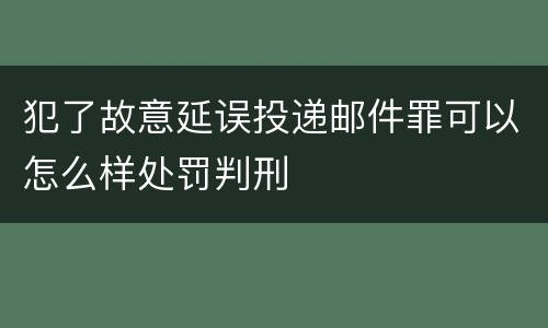 犯了故意延误投递邮件罪可以怎么样处罚判刑