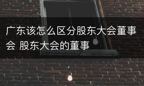 广东该怎么区分股东大会董事会 股东大会的董事
