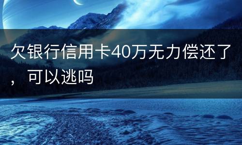 欠银行信用卡40万无力偿还了，可以逃吗