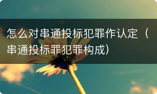 怎么对串通投标犯罪作认定（串通投标罪犯罪构成）