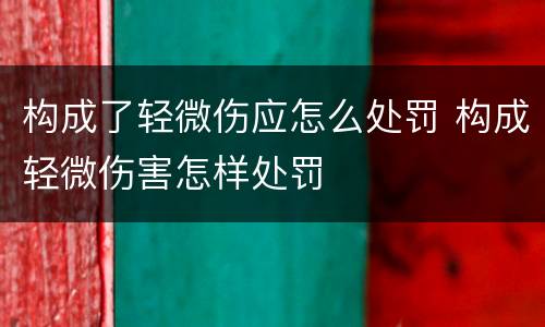 构成了轻微伤应怎么处罚 构成轻微伤害怎样处罚