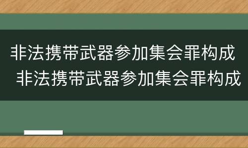 非法携带武器参加集会罪构成 非法携带武器参加集会罪构成犯罪吗
