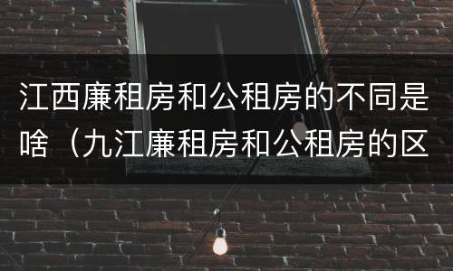 江西廉租房和公租房的不同是啥（九江廉租房和公租房的区别）