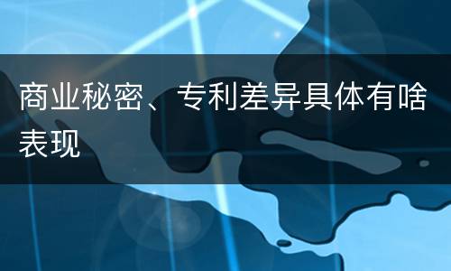 商业秘密、专利差异具体有啥表现
