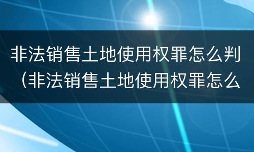 非法销售土地使用权罪怎么判（非法销售土地使用权罪怎么判刑）