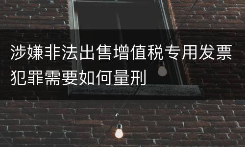 涉嫌非法出售增值税专用发票犯罪需要如何量刑