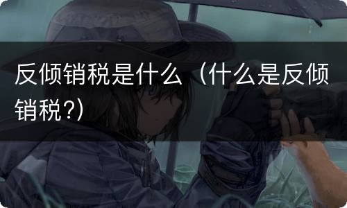 反倾销税是什么（什么是反倾销税?）