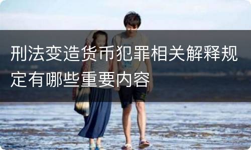 刑法变造货币犯罪相关解释规定有哪些重要内容