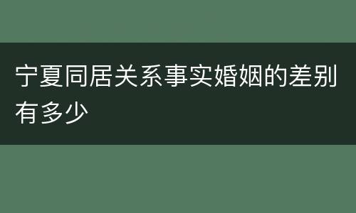宁夏同居关系事实婚姻的差别有多少