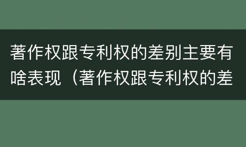 著作权跟专利权的差别主要有啥表现（著作权跟专利权的差别主要有啥表现和特征）