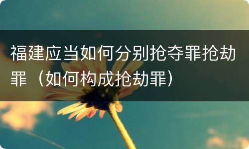 福建应当如何分别抢夺罪抢劫罪（如何构成抢劫罪）