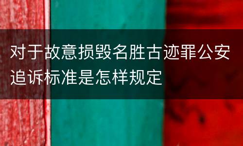 对于故意损毁名胜古迹罪公安追诉标准是怎样规定