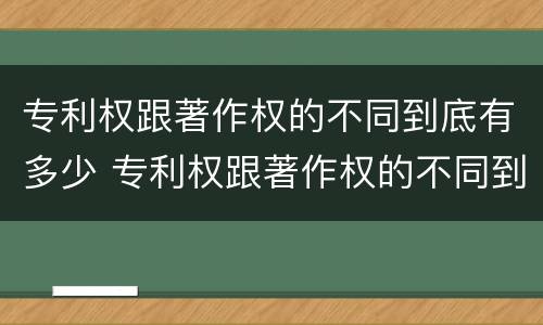 专利权跟著作权的不同到底有多少 专利权跟著作权的不同到底有多少年