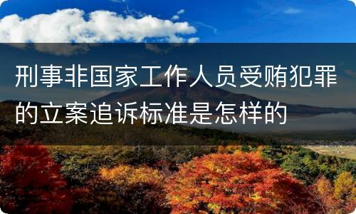 刑事非国家工作人员受贿犯罪的立案追诉标准是怎样的