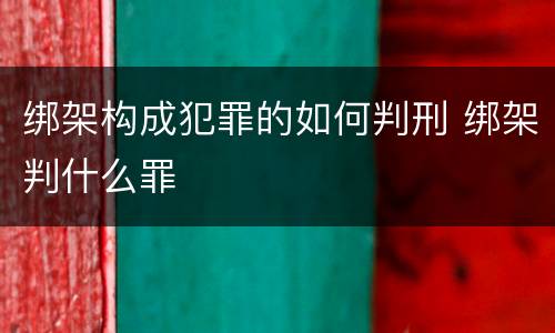 绑架构成犯罪的如何判刑 绑架判什么罪