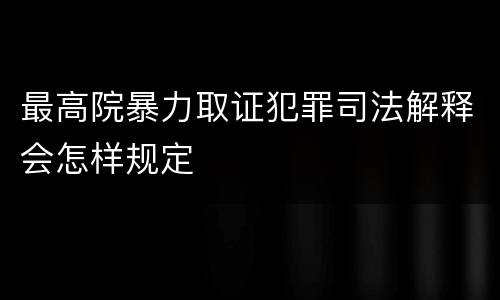 最高院暴力取证犯罪司法解释会怎样规定