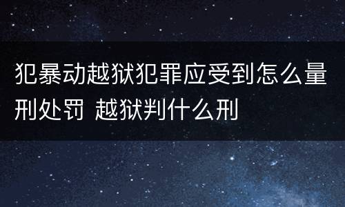 犯暴动越狱犯罪应受到怎么量刑处罚 越狱判什么刑