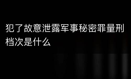 犯了故意泄露军事秘密罪量刑档次是什么